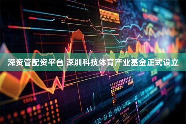 深资管配资平台 深圳科技体育产业基金正式设立