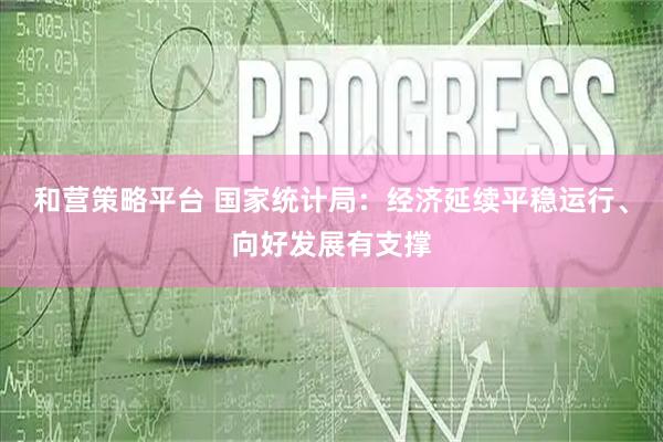 和营策略平台 国家统计局：经济延续平稳运行、向好发展有支撑