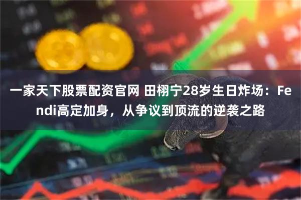 一家天下股票配资官网 田栩宁28岁生日炸场：Fendi高定加身，从争议到顶流的逆袭之路