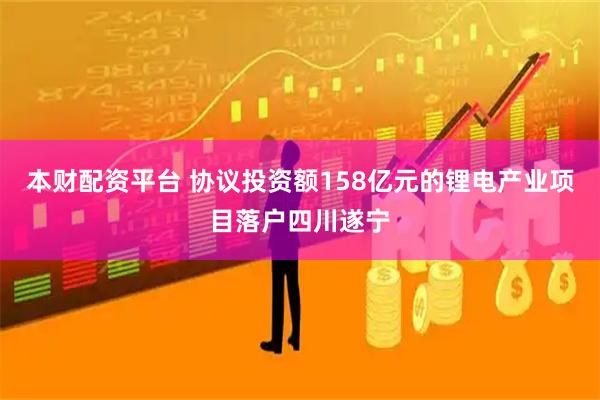 本财配资平台 协议投资额158亿元的锂电产业项目落户四川遂宁