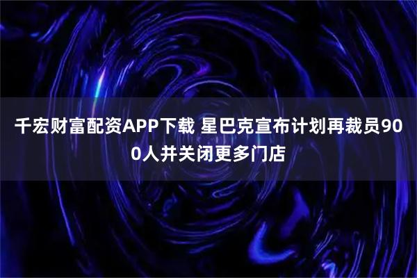千宏财富配资APP下载 星巴克宣布计划再裁员900人并关闭更多门店