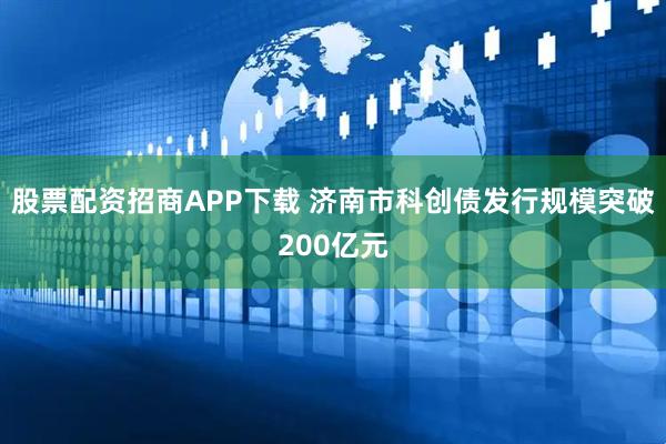 股票配资招商APP下载 济南市科创债发行规模突破200亿元