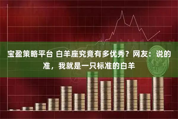 宝盈策略平台 白羊座究竟有多优秀？网友：说的准，我就是一只标准的白羊