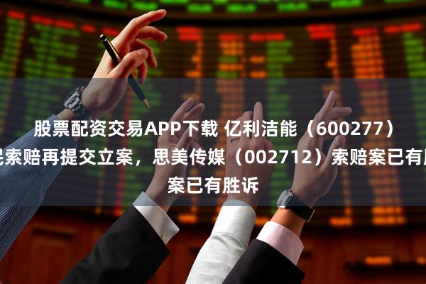 股票配资交易APP下载 亿利洁能（600277）股民索赔再提交立案，思美传媒（002712）索赔案已有胜诉