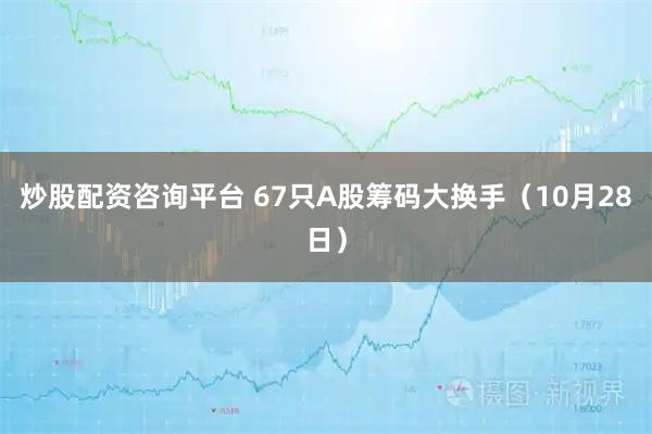 炒股配资咨询平台 67只A股筹码大换手（10月28日）