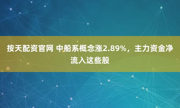 按天配资官网 中船系概念涨2.89%，主力资金净流入这些股