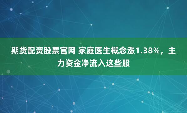 期货配资股票官网 家庭医生概念涨1.38%，主力资金净流入这些股