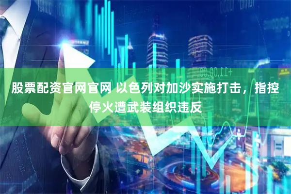 股票配资官网官网 以色列对加沙实施打击，指控停火遭武装组织违反