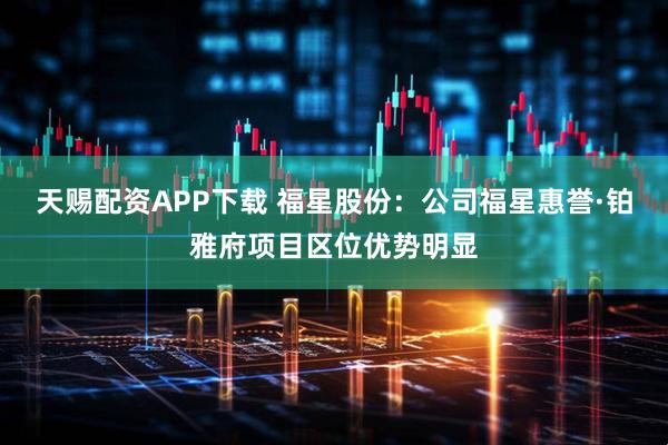 天赐配资APP下载 福星股份：公司福星惠誉·铂雅府项目区位优势明显