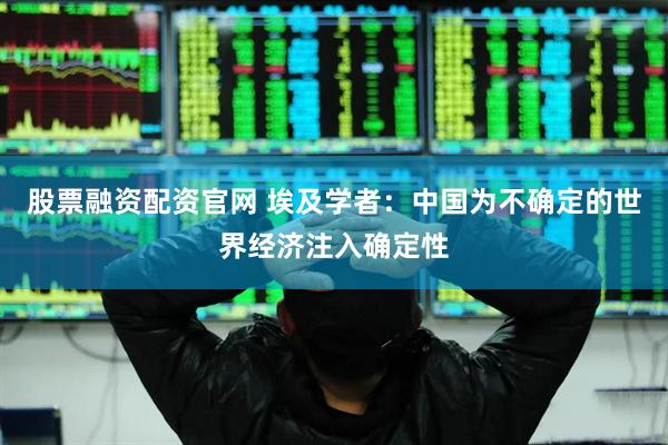 股票融资配资官网 埃及学者：中国为不确定的世界经济注入确定性