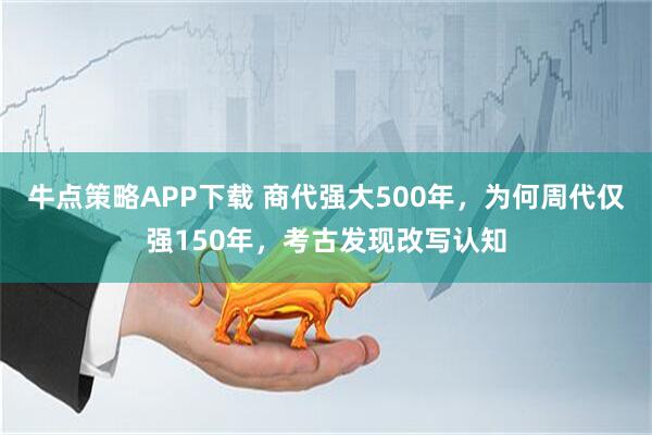 牛点策略APP下载 商代强大500年，为何周代仅强150年，考古发现改写认知