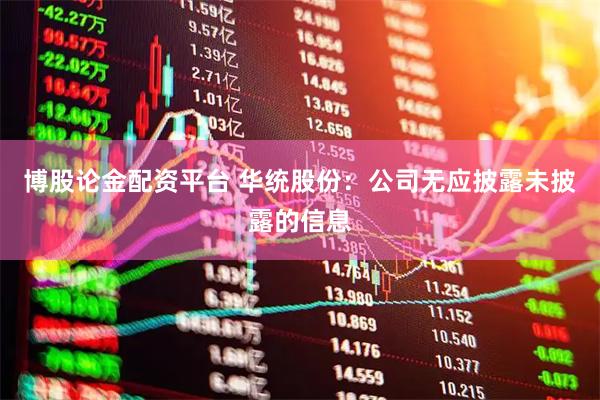 博股论金配资平台 华统股份：公司无应披露未披露的信息