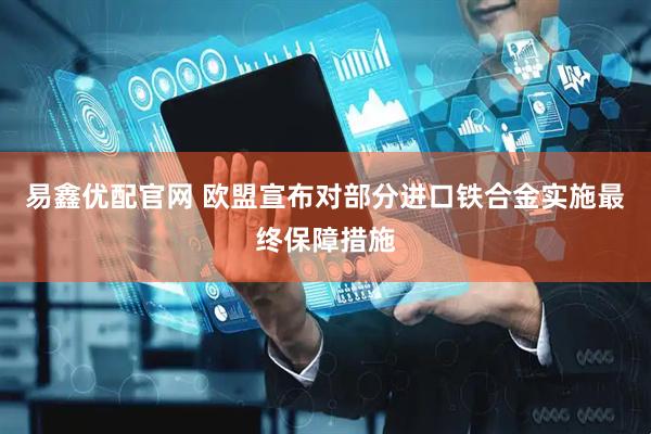 易鑫优配官网 欧盟宣布对部分进口铁合金实施最终保障措施