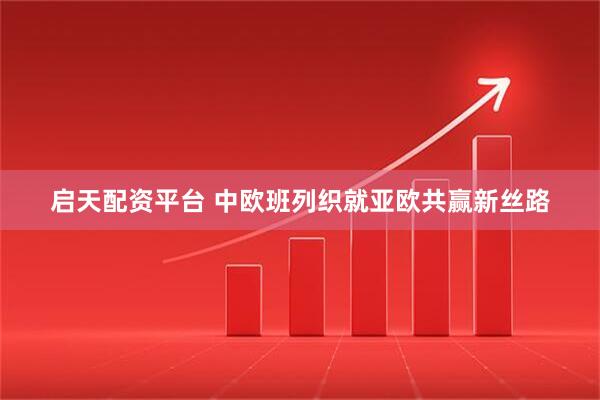 启天配资平台 中欧班列织就亚欧共赢新丝路