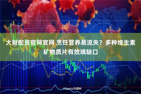 大财配资官网官网 烹饪营养易流失？多种维生素矿物质片有效填缺口