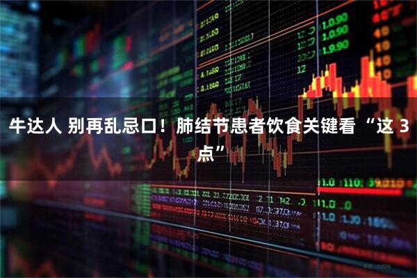 牛达人 别再乱忌口！肺结节患者饮食关键看 “这 3 点”