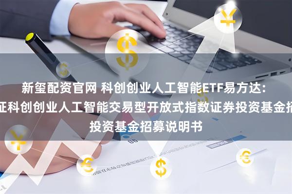 新玺配资官网 科创创业人工智能ETF易方达: 易方达中证科创创业人工智能交易型开放式指数证券投资基金招募说明书