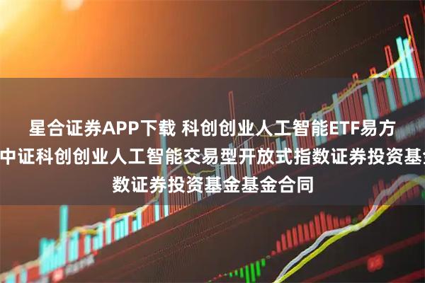 星合证券APP下载 科创创业人工智能ETF易方达: 易方达中证科创创业人工智能交易型开放式指数证券投资基金基金合同
