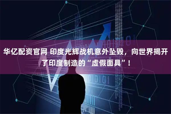 华亿配资官网 印度光辉战机意外坠毁，向世界揭开了印度制造的“虚假面具”！