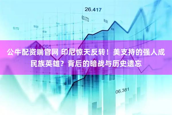 公牛配资端官网 印尼惊天反转！美支持的强人成民族英雄？背后的暗战与历史遗忘