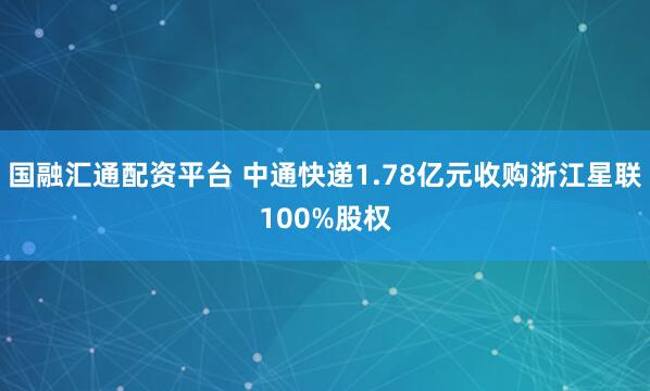 国融汇通配资平台 中通快递1.78亿元收购浙江星联100%股权