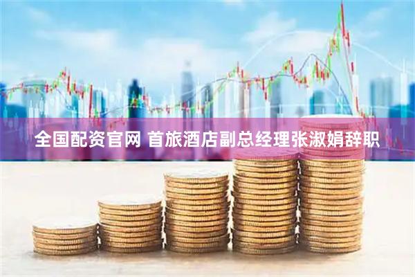 全国配资官网 首旅酒店副总经理张淑娟辞职