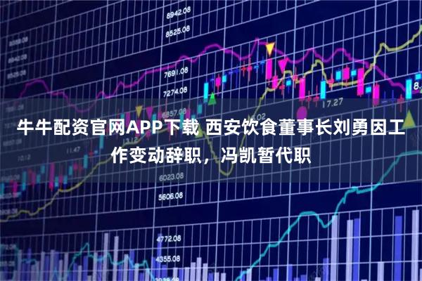 牛牛配资官网APP下载 西安饮食董事长刘勇因工作变动辞职，冯凯暂代职