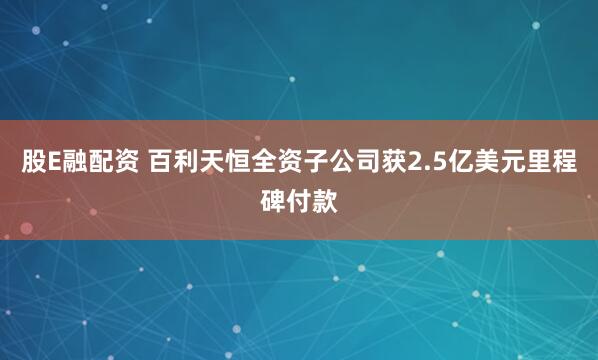 股E融配资 百利天恒全资子公司获2.5亿美元里程碑付款