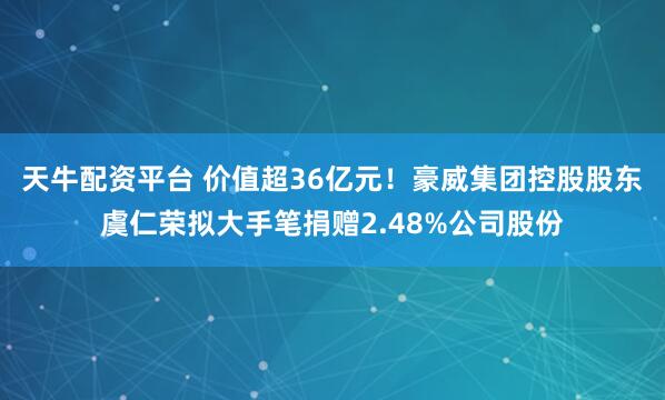 天牛配资平台 价值超36亿元！豪威集团控股股东虞仁荣拟大手笔捐赠2.48%公司股份