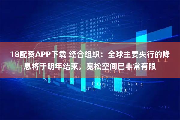18配资APP下载 经合组织：全球主要央行的降息将于明年结束，宽松空间已非常有限