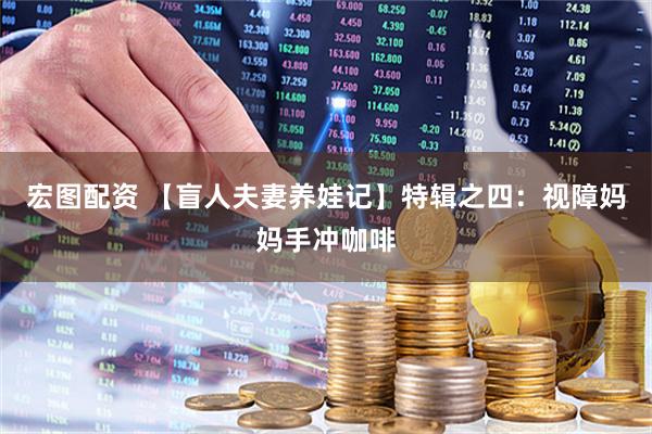 宏图配资 【盲人夫妻养娃记】特辑之四：视障妈妈手冲咖啡