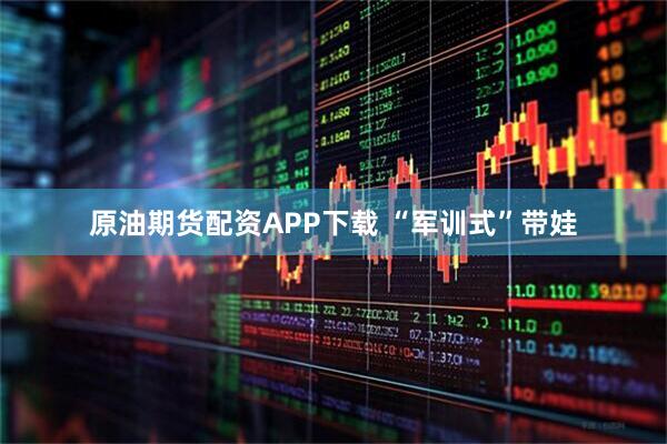 原油期货配资APP下载 “军训式”带娃