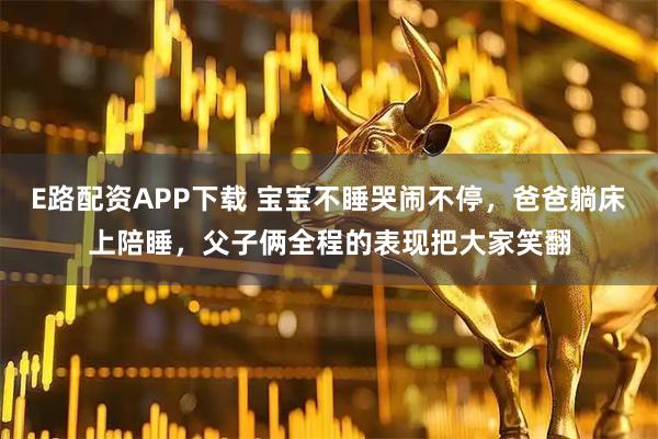 E路配资APP下载 宝宝不睡哭闹不停，爸爸躺床上陪睡，父子俩全程的表现把大家笑翻