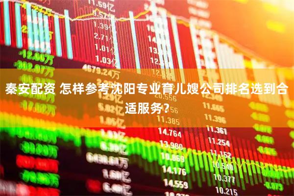 秦安配资 怎样参考沈阳专业育儿嫂公司排名选到合适服务？