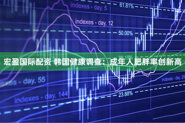 宏盈国际配资 韩国健康调查：成年人肥胖率创新高