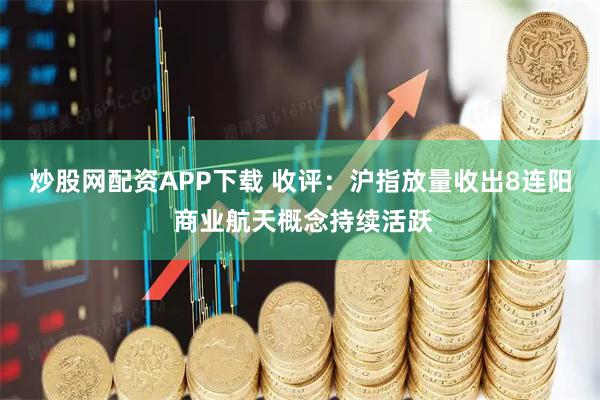 炒股网配资APP下载 收评：沪指放量收出8连阳 商业航天概念持续活跃