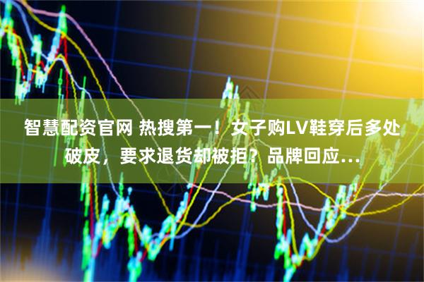 智慧配资官网 热搜第一！女子购LV鞋穿后多处破皮，要求退货却被拒？品牌回应…