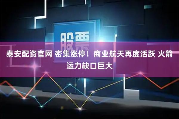 泰安配资官网 密集涨停！商业航天再度活跃 火箭运力缺口巨大