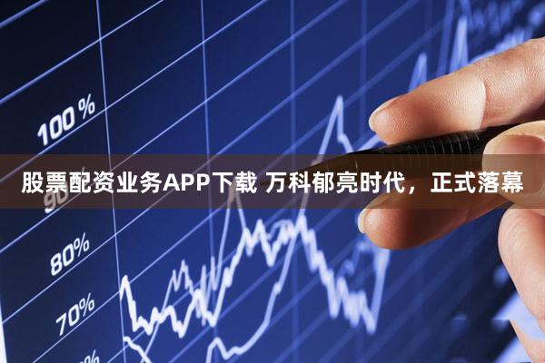股票配资业务APP下载 万科郁亮时代，正式落幕