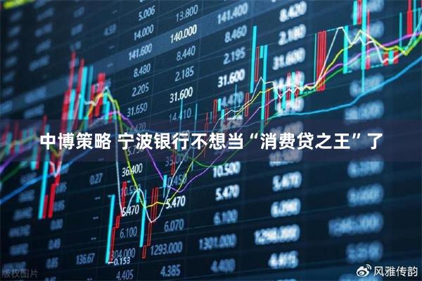 中博策略 宁波银行不想当“消费贷之王”了