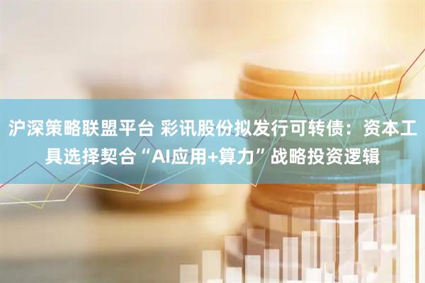 沪深策略联盟平台 彩讯股份拟发行可转债：资本工具选择契合“AI应用+算力”战略投资逻辑