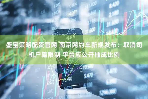 盛宝策略配资官网 南京网约车新规发布：取消司机户籍限制 平台应公开抽成比例