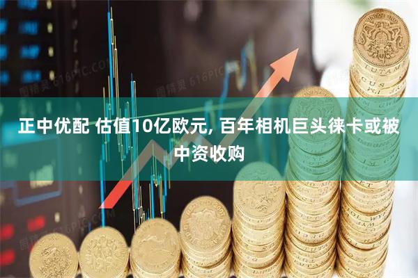 正中优配 估值10亿欧元, 百年相机巨头徕卡或被中资收购