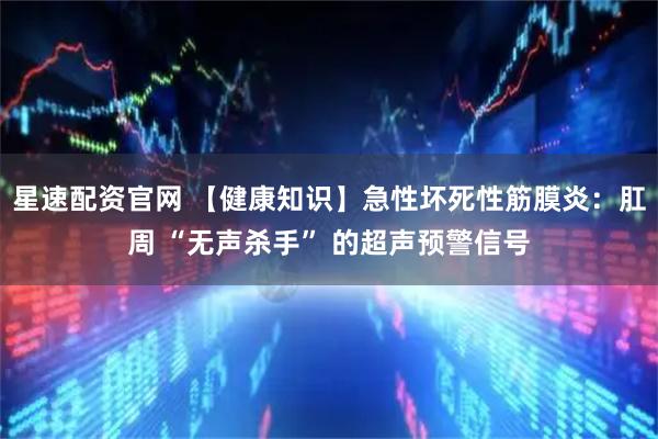 星速配资官网 【健康知识】急性坏死性筋膜炎：肛周 “无声杀手” 的超声预警信号