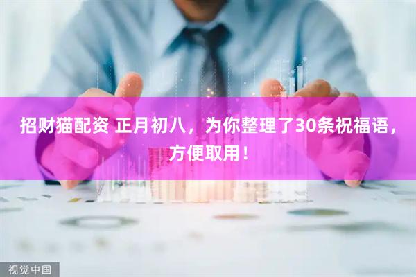 招财猫配资 正月初八，为你整理了30条祝福语，方便取用！