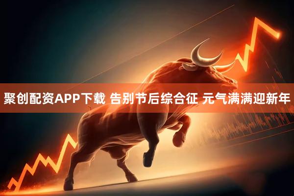 聚创配资APP下载 告别节后综合征 元气满满迎新年
