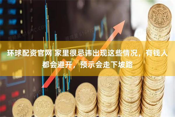 环球配资官网 家里很忌讳出现这些情况，有钱人都会避开，预示会走下坡路