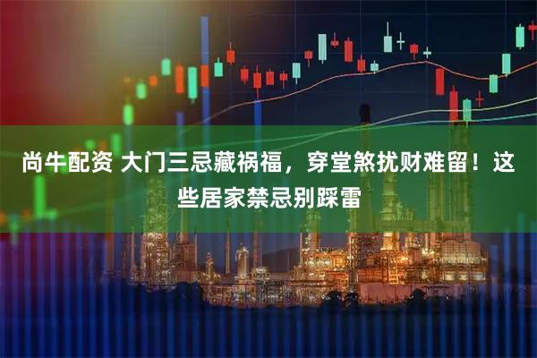 尚牛配资 大门三忌藏祸福，穿堂煞扰财难留！这些居家禁忌别踩雷