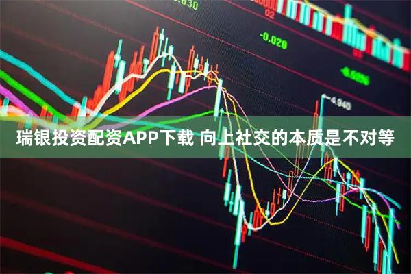 瑞银投资配资APP下载 向上社交的本质是不对等