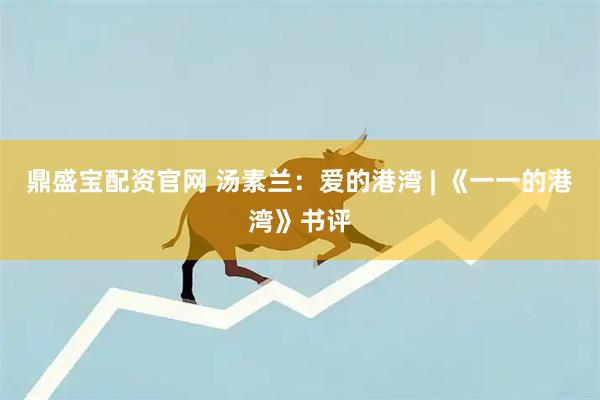 鼎盛宝配资官网 汤素兰：爱的港湾 | 《一一的港湾》书评
